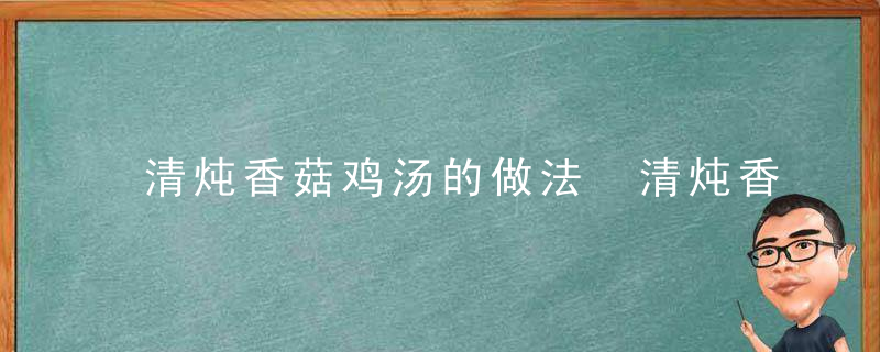 清炖香菇鸡汤的做法 清炖香菇鸡汤的做法是什么